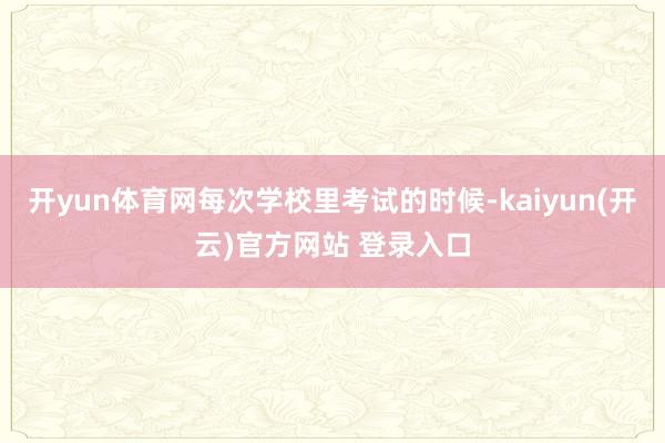 开yun体育网每次学校里考试的时候-kaiyun(开云)官方网站 登录入口