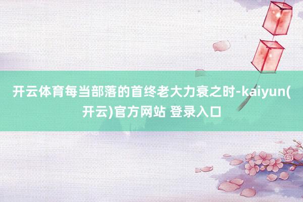 开云体育每当部落的首终老大力衰之时-kaiyun(开云)官方网站 登录入口