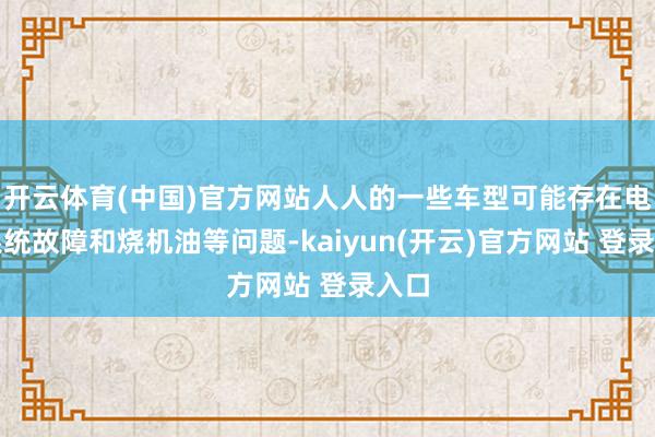 开云体育(中国)官方网站人人的一些车型可能存在电子系统故障和烧机油等问题-kaiyun(开云)官方网站 登录入口
