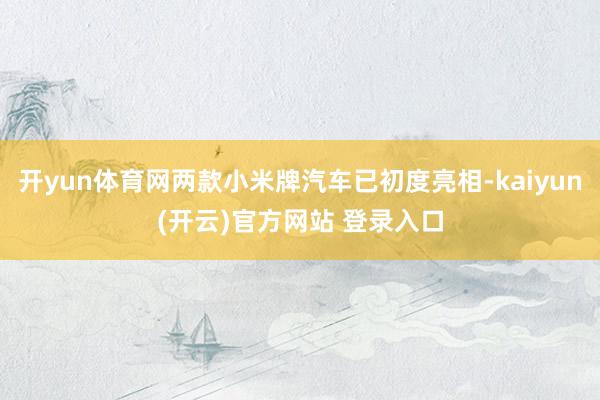 开yun体育网两款小米牌汽车已初度亮相-kaiyun(开云)官方网站 登录入口