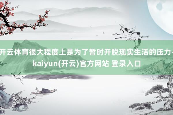 开云体育很大程度上是为了暂时开脱现实生活的压力-kaiyun(开云)官方网站 登录入口