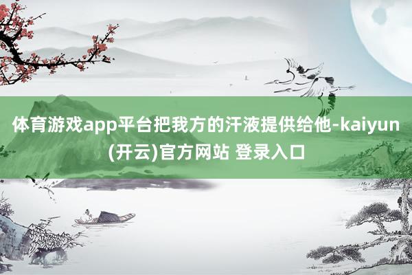 体育游戏app平台把我方的汗液提供给他-kaiyun(开云)官方网站 登录入口