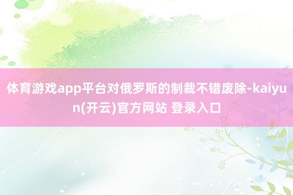 体育游戏app平台对俄罗斯的制裁不错废除-kaiyun(开云)官方网站 登录入口