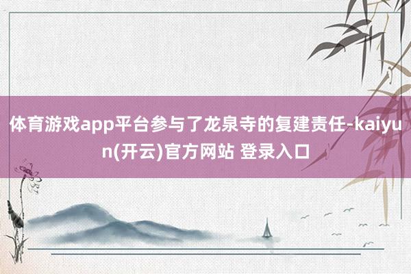 体育游戏app平台参与了龙泉寺的复建责任-kaiyun(开云)官方网站 登录入口