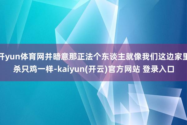 开yun体育网并暗意那正法个东谈主就像我们这边家里杀只鸡一样-kaiyun(开云)官方网站 登录入口