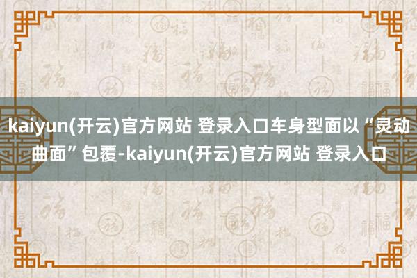 kaiyun(开云)官方网站 登录入口车身型面以“灵动曲面”包覆-kaiyun(开云)官方网站 登录入口