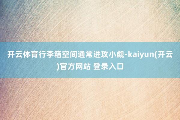 开云体育行李箱空间通常进攻小觑-kaiyun(开云)官方网站 登录入口