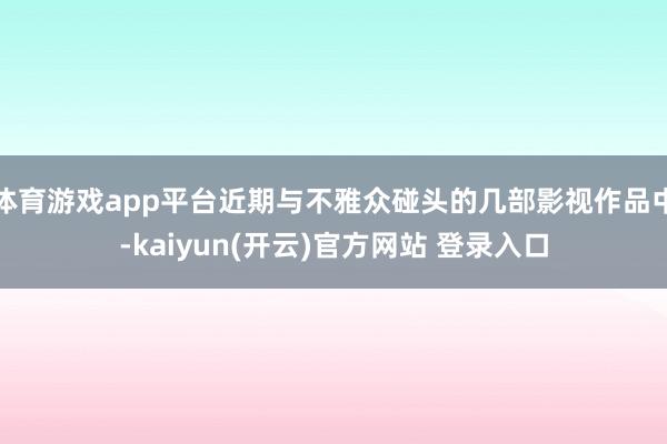 体育游戏app平台近期与不雅众碰头的几部影视作品中-kaiyun(开云)官方网站 登录入口