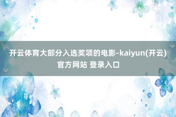 开云体育大部分入选奖项的电影-kaiyun(开云)官方网站 登录入口