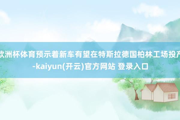 欧洲杯体育预示着新车有望在特斯拉德国柏林工场投产-kaiyun(开云)官方网站 登录入口