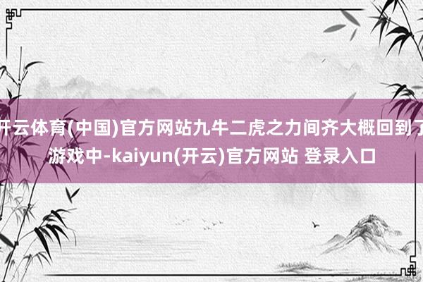 开云体育(中国)官方网站九牛二虎之力间齐大概回到了游戏中-kaiyun(开云)官方网站 登录入口