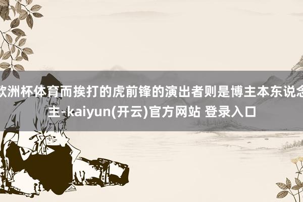 欧洲杯体育而挨打的虎前锋的演出者则是博主本东说念主-kaiyun(开云)官方网站 登录入口