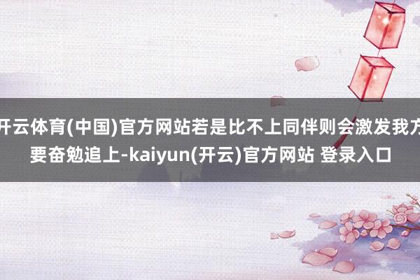 开云体育(中国)官方网站若是比不上同伴则会激发我方要奋勉追上-kaiyun(开云)官方网站 登录入口