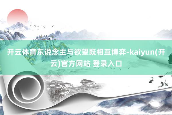 开云体育东说念主与欲望既相互博弈-kaiyun(开云)官方网站 登录入口