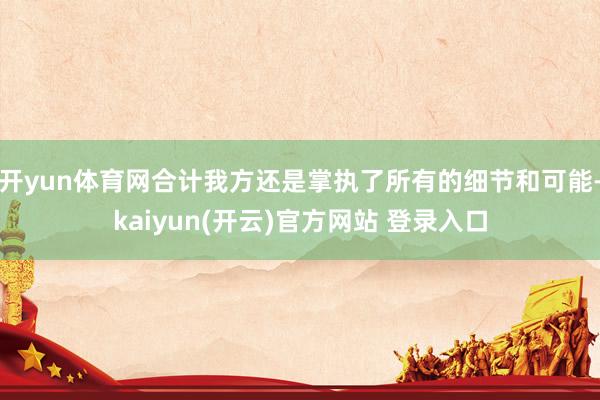 开yun体育网合计我方还是掌执了所有的细节和可能-kaiyun(开云)官方网站 登录入口