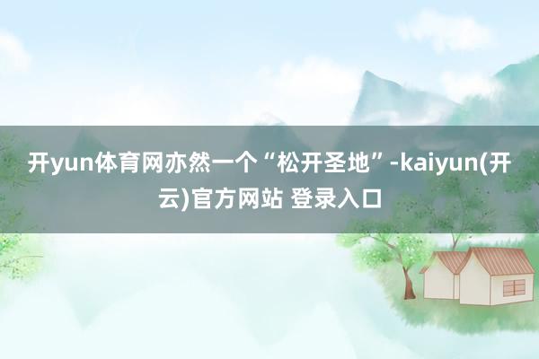 开yun体育网亦然一个“松开圣地”-kaiyun(开云)官方网站 登录入口