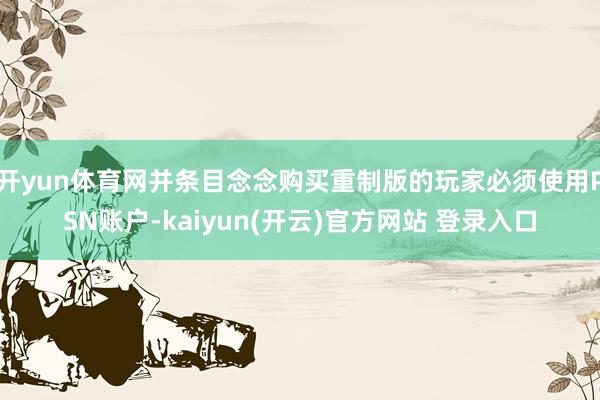 开yun体育网并条目念念购买重制版的玩家必须使用PSN账户-kaiyun(开云)官方网站 登录入口