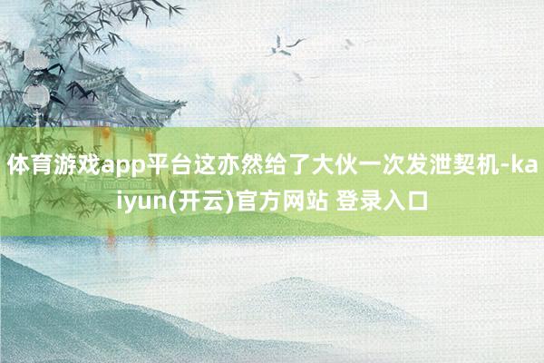 体育游戏app平台这亦然给了大伙一次发泄契机-kaiyun(开云)官方网站 登录入口