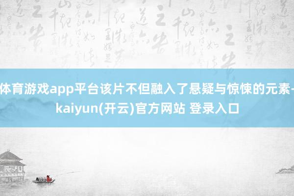 体育游戏app平台该片不但融入了悬疑与惊悚的元素-kaiyun(开云)官方网站 登录入口