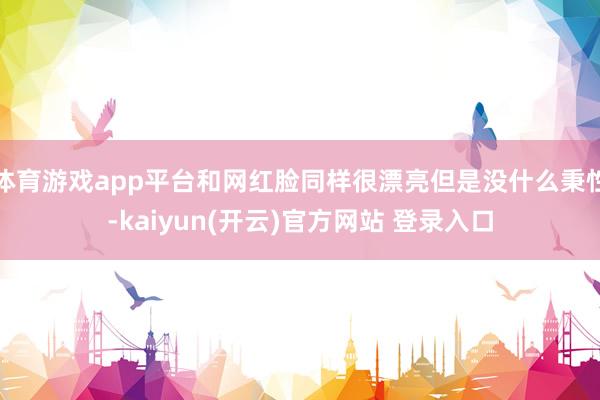 体育游戏app平台和网红脸同样很漂亮但是没什么秉性-kaiyun(开云)官方网站 登录入口