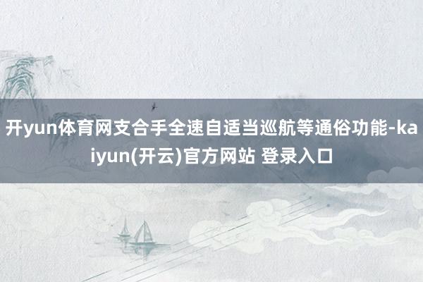 开yun体育网支合手全速自适当巡航等通俗功能-kaiyun(开云)官方网站 登录入口