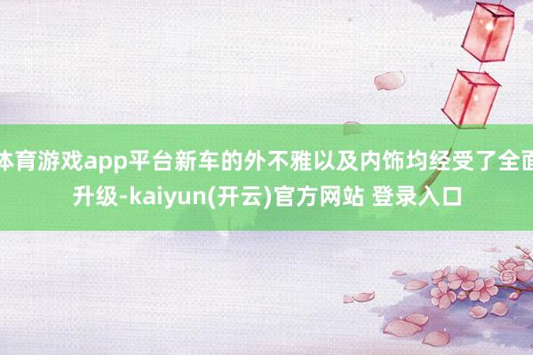 体育游戏app平台新车的外不雅以及内饰均经受了全面升级-kaiyun(开云)官方网站 登录入口