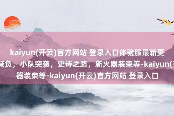 kaiyun(开云)官方网站 登录入口体验服最新更新实践来了，包括搬砖减负，小队突袭，史诗之路，新火器装束等-kaiyun(开云)官方网站 登录入口