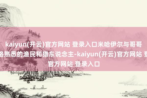 kaiyun(开云)官方网站 登录入口米哈伊尔与哥哥齐是资格熟悉的渔民和猎东说念主-kaiyun(开云)官方网站 登录入口