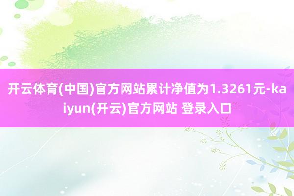 开云体育(中国)官方网站累计净值为1.3261元-kaiyun(开云)官方网站 登录入口