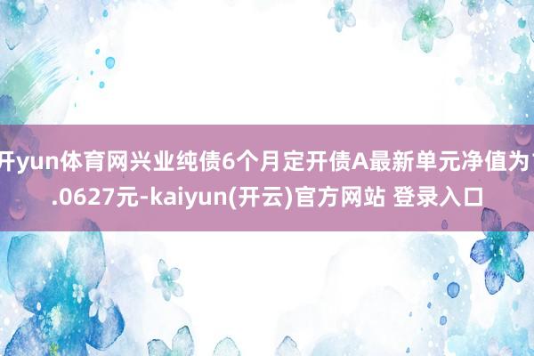 开yun体育网兴业纯债6个月定开债A最新单元净值为1.0627元-kaiyun(开云)官方网站 登录入口