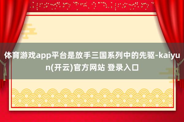 体育游戏app平台是放手三国系列中的先驱-kaiyun(开云)官方网站 登录入口