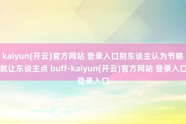 kaiyun(开云)官方网站 登录入口别东谈主认为节略就让东谈主点 buff-kaiyun(开云)官方网站 登录入口