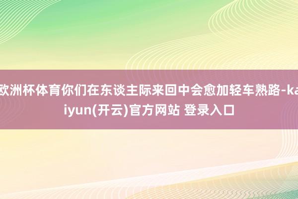 欧洲杯体育你们在东谈主际来回中会愈加轻车熟路-kaiyun(开云)官方网站 登录入口