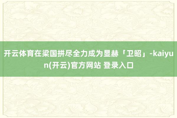 开云体育在梁国拼尽全力成为显赫「卫昭」-kaiyun(开云)官方网站 登录入口