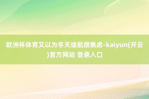 欧洲杯体育又以为冬天续航很焦虑-kaiyun(开云)官方网站 登录入口