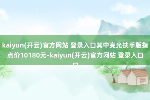 kaiyun(开云)官方网站 登录入口其中亮光扶手版指点价10180元-kaiyun(开云)官方网站 登录入口