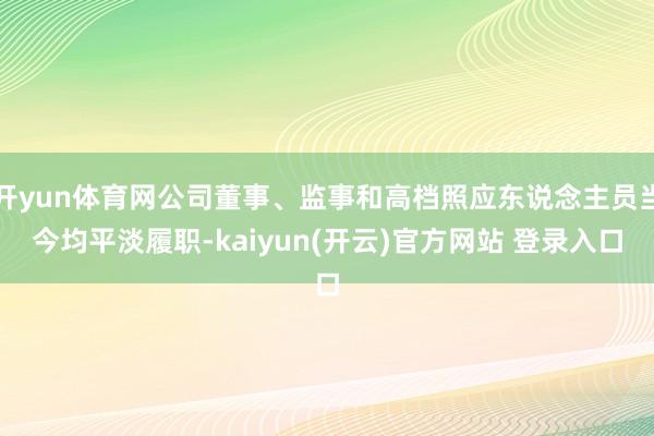 开yun体育网公司董事、监事和高档照应东说念主员当今均平淡履职-kaiyun(开云)官方网站 登录入口