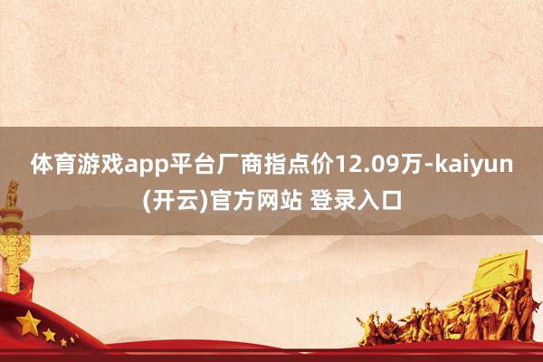 体育游戏app平台厂商指点价12.09万-kaiyun(开云)官方网站 登录入口