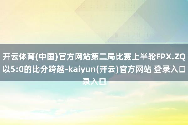 开云体育(中国)官方网站第二局比赛上半轮FPX.ZQ以5:0的比分跨越-kaiyun(开云)官方网站 登录入口