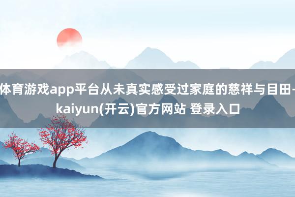 体育游戏app平台从未真实感受过家庭的慈祥与目田-kaiyun(开云)官方网站 登录入口