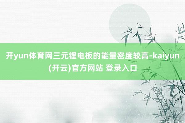 开yun体育网三元锂电板的能量密度较高-kaiyun(开云)官方网站 登录入口