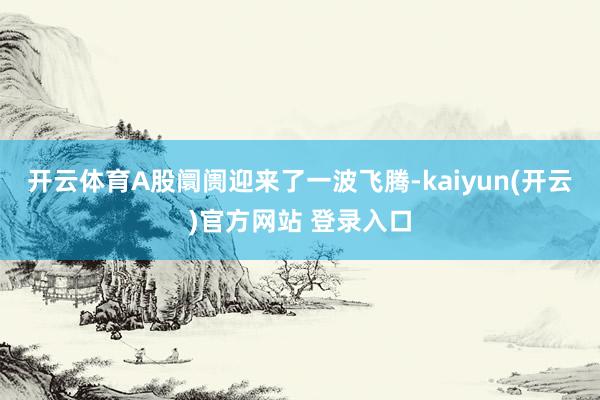 开云体育A股阛阓迎来了一波飞腾-kaiyun(开云)官方网站 登录入口