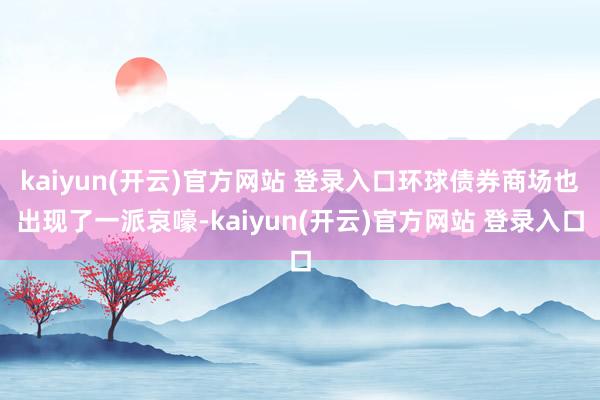 kaiyun(开云)官方网站 登录入口环球债券商场也出现了一派哀嚎-kaiyun(开云)官方网站 登录入口