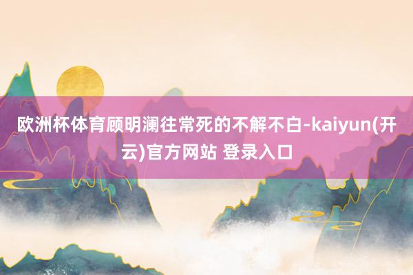 欧洲杯体育顾明澜往常死的不解不白-kaiyun(开云)官方网站 登录入口