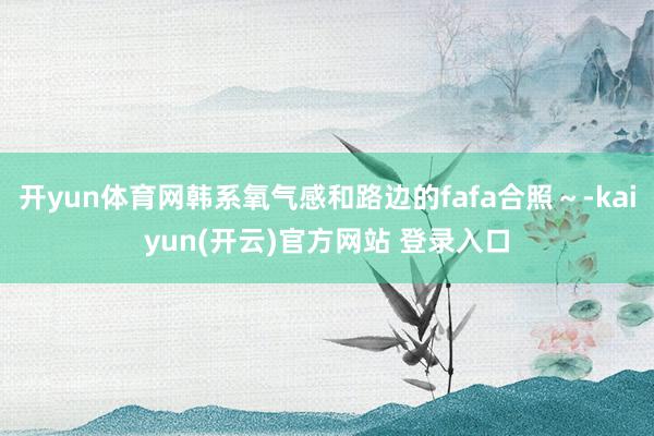 开yun体育网韩系氧气感和路边的fafa合照～-kaiyun(开云)官方网站 登录入口