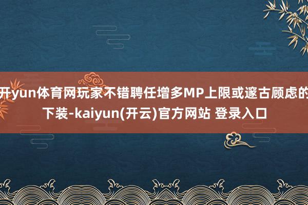 开yun体育网玩家不错聘任增多MP上限或邃古顾虑的下装-kaiyun(开云)官方网站 登录入口