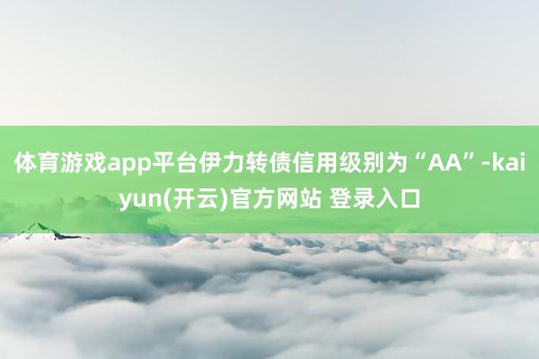 体育游戏app平台伊力转债信用级别为“AA”-kaiyun(开云)官方网站 登录入口