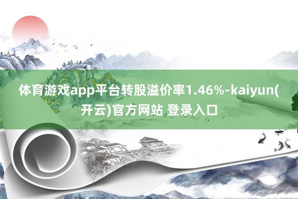 体育游戏app平台转股溢价率1.46%-kaiyun(开云)官方网站 登录入口