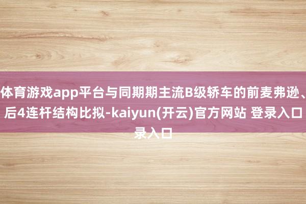 体育游戏app平台与同期期主流B级轿车的前麦弗逊、后4连杆结构比拟-kaiyun(开云)官方网站 登录入口