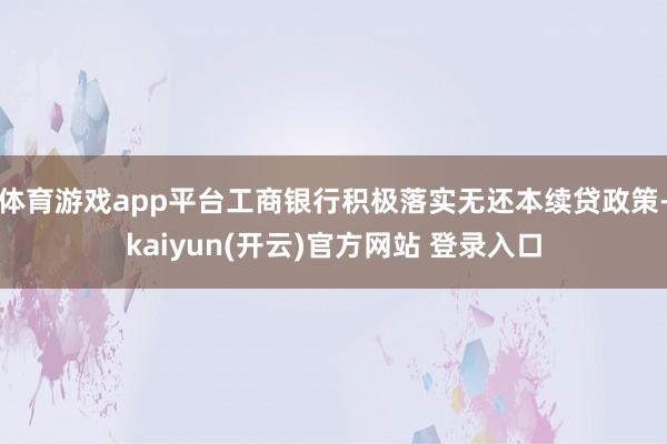 体育游戏app平台工商银行积极落实无还本续贷政策-kaiyun(开云)官方网站 登录入口